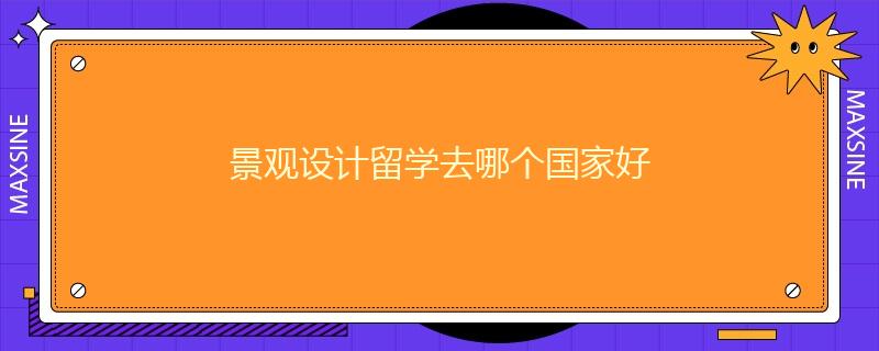 景觀設(shè)計(jì)留學(xué)去哪個(gè)國家好