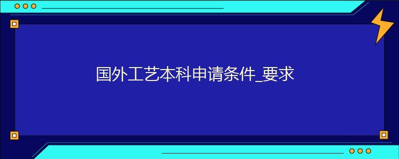 國(guó)外工藝本科申請(qǐng)條件_要求