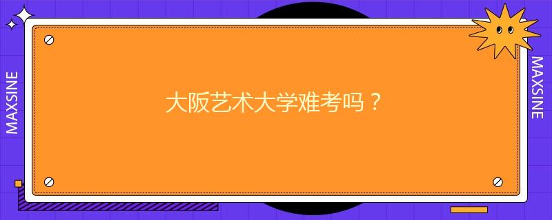大阪藝術(shù)大學難考嗎？